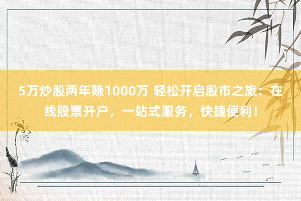 5万炒股两年赚1000万 轻松开启股市之旅：在线股票开户，一站式服务，快捷便利！