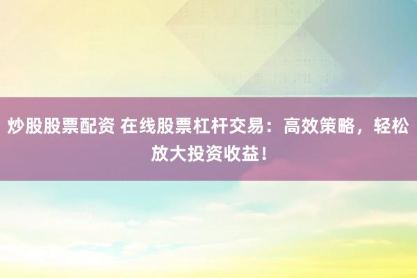 炒股股票配资 在线股票杠杆交易：高效策略，轻松放大投资收益！