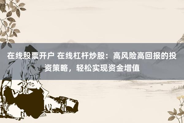 在线股票开户 在线杠杆炒股：高风险高回报的投资策略，轻松实现资金增值