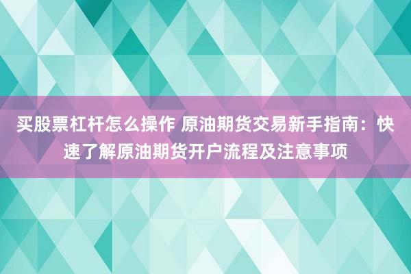 买股票杠杆怎么操作 原油期货交易新手指南：快速了解原油期货开户流程及注意事项