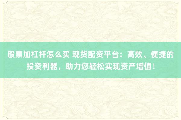 股票加杠杆怎么买 现货配资平台：高效、便捷的投资利器，助力您轻松实现资产增值！