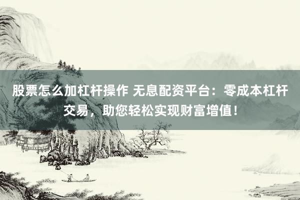 股票怎么加杠杆操作 无息配资平台：零成本杠杆交易，助您轻松实现财富增值！