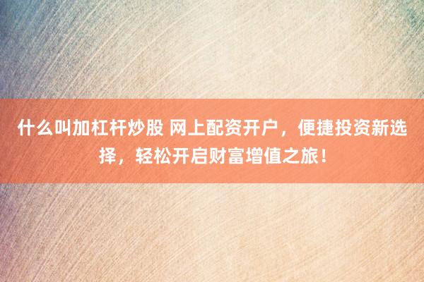 什么叫加杠杆炒股 网上配资开户，便捷投资新选择，轻松开启财富增值之旅！