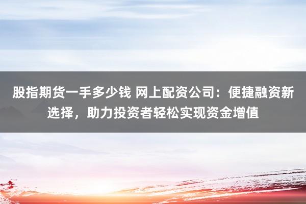 股指期货一手多少钱 网上配资公司：便捷融资新选择，助力投资者轻松实现资金增值