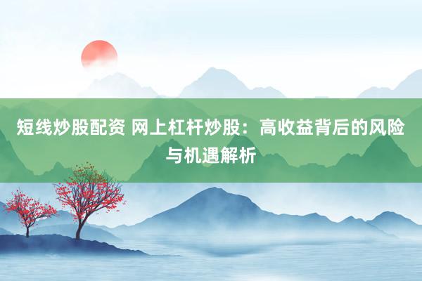 短线炒股配资 网上杠杆炒股：高收益背后的风险与机遇解析