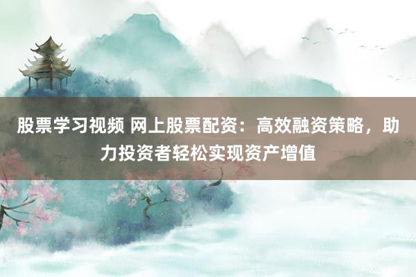 股票学习视频 网上股票配资：高效融资策略，助力投资者轻松实现资产增值