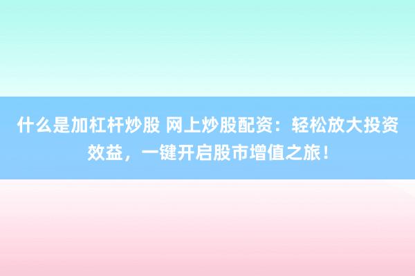 什么是加杠杆炒股 网上炒股配资：轻松放大投资效益，一键开启股市增值之旅！