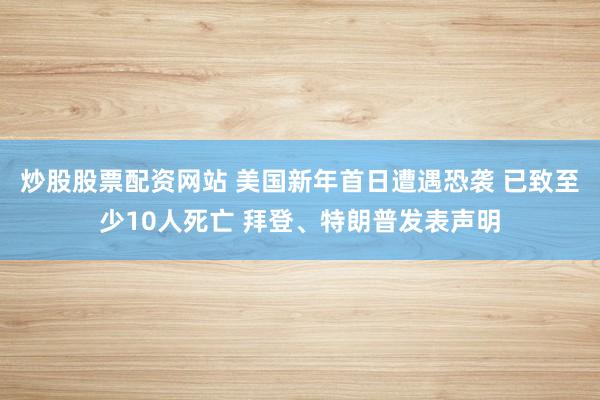 炒股股票配资网站 美国新年首日遭遇恐袭 已致至少10人死亡 拜登、特朗普发表声明