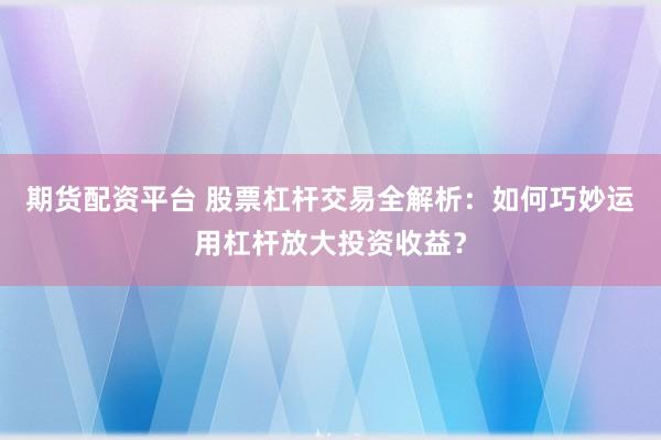 期货配资平台 股票杠杆交易全解析：如何巧妙运用杠杆放大投资收益？