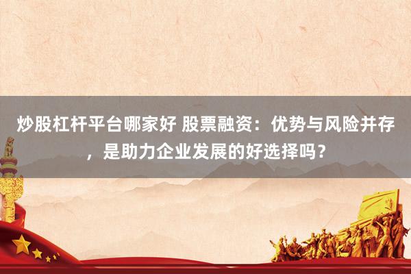 炒股杠杆平台哪家好 股票融资：优势与风险并存，是助力企业发展的好选择吗？