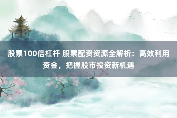 股票100倍杠杆 股票配资资源全解析：高效利用资金，把握股市投资新机遇