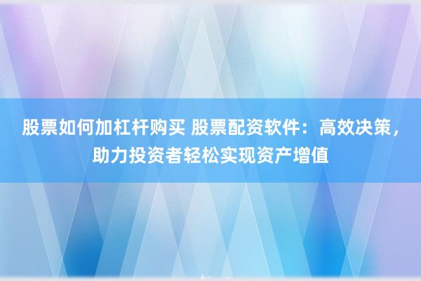 股票如何加杠杆购买 股票配资软件：高效决策，助力投资者轻松实现资产增值