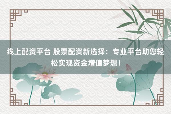 线上配资平台 股票配资新选择：专业平台助您轻松实现资金增值梦想！