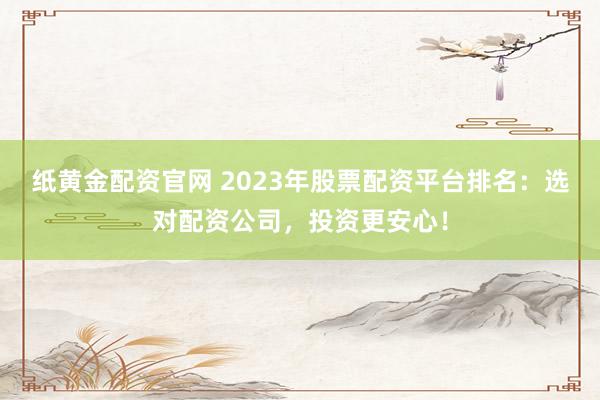 纸黄金配资官网 2023年股票配资平台排名：选对配资公司，投资更安心！