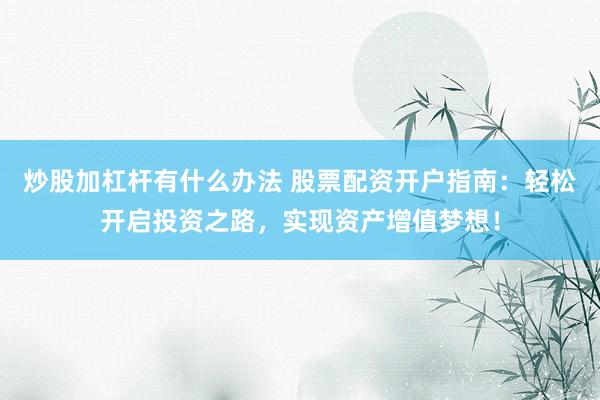 炒股加杠杆有什么办法 股票配资开户指南：轻松开启投资之路，实现资产增值梦想！