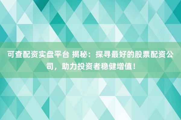 可查配资实盘平台 揭秘：探寻最好的股票配资公司，助力投资者稳健增值！