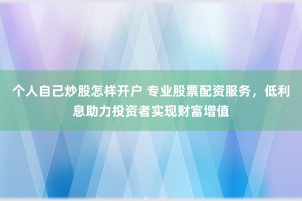 个人自己炒股怎样开户 专业股票配资服务，低利息助力投资者实现财富增值