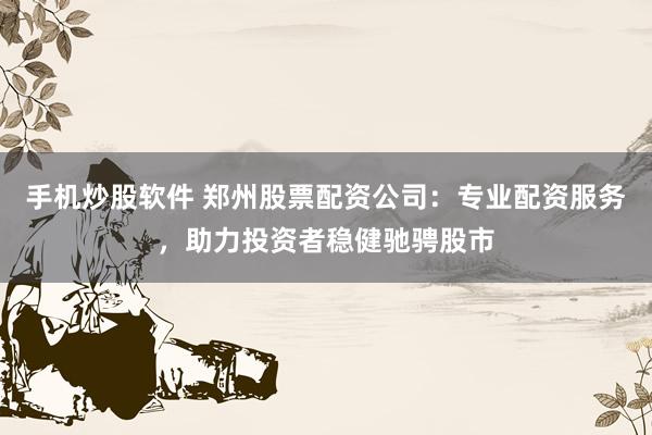 手机炒股软件 郑州股票配资公司：专业配资服务，助力投资者稳健驰骋股市