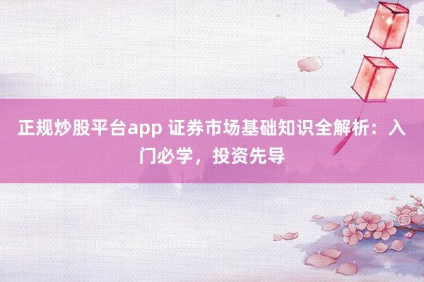 正规炒股平台app 证券市场基础知识全解析：入门必学，投资先导