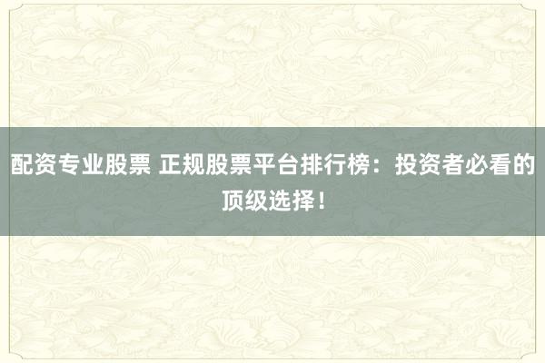 配资专业股票 正规股票平台排行榜：投资者必看的顶级选择！