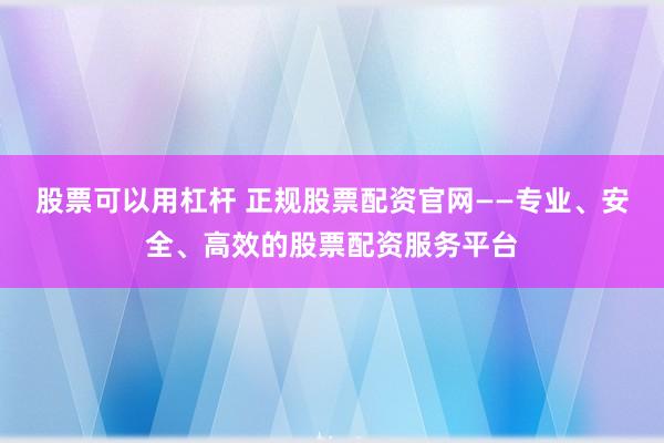 股票可以用杠杆 正规股票配资官网——专业、安全、高效的股票配资服务平台