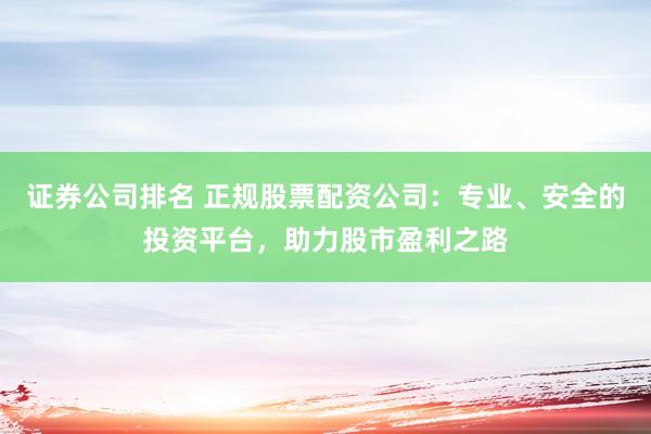 证券公司排名 正规股票配资公司：专业、安全的投资平台，助力股市盈利之路