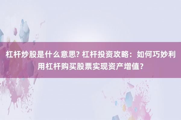 杠杆炒股是什么意思? 杠杆投资攻略：如何巧妙利用杠杆购买股票实现资产增值？