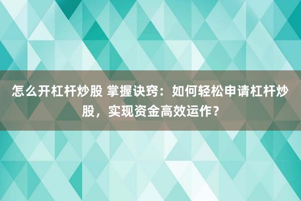 怎么开杠杆炒股 掌握诀窍：如何轻松申请杠杆炒股，实现资金高效运作？