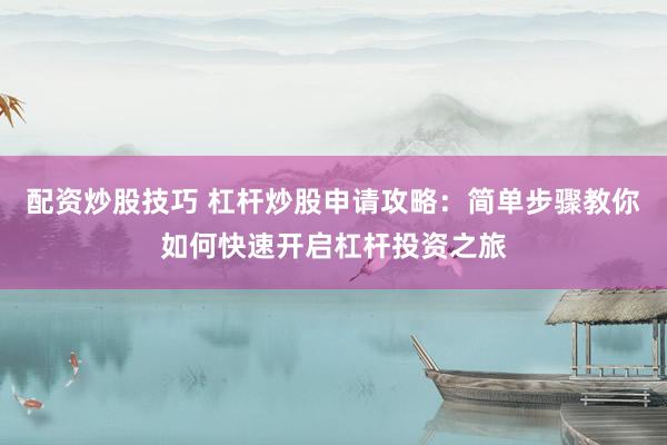 配资炒股技巧 杠杆炒股申请攻略：简单步骤教你如何快速开启杠杆投资之旅