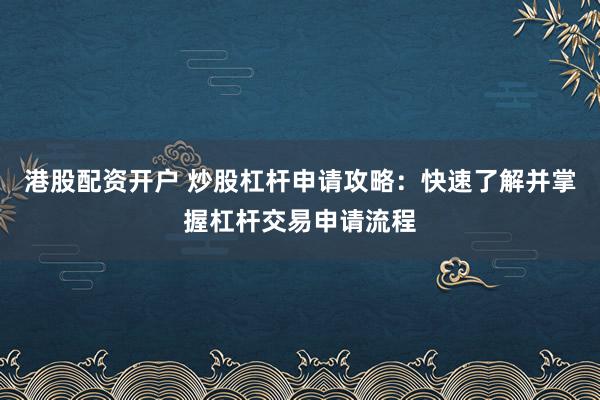 港股配资开户 炒股杠杆申请攻略：快速了解并掌握杠杆交易申请流程