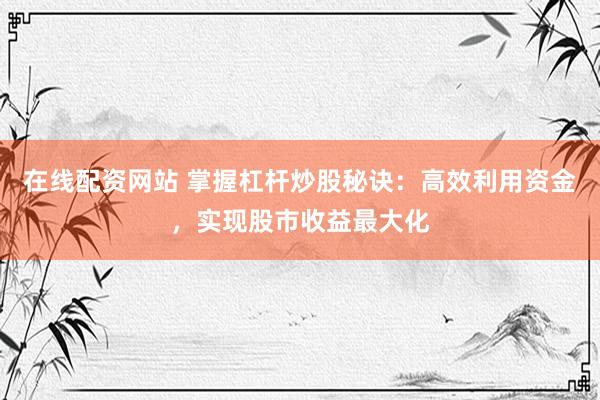 在线配资网站 掌握杠杆炒股秘诀：高效利用资金，实现股市收益最大化