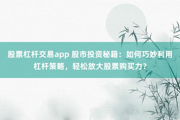 股票杠杆交易app 股市投资秘籍：如何巧妙利用杠杆策略，轻松放大股票购买力？