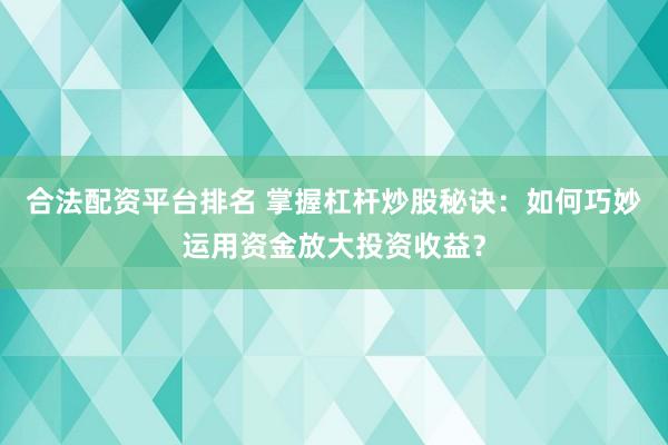 合法配资平台排名 掌握杠杆炒股秘诀：如何巧妙运用资金放大投资收益？