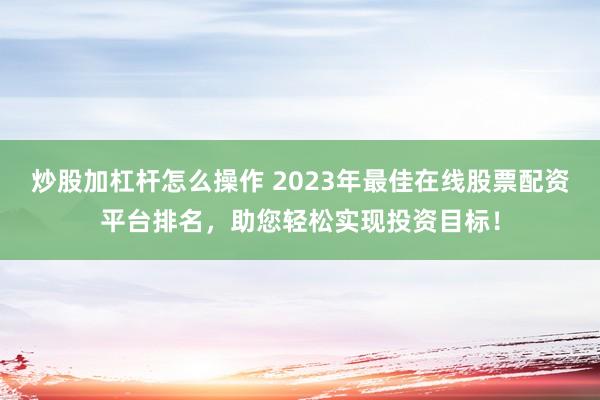 炒股加杠杆怎么操作 2023年最佳在线股票配资平台排名，助您轻松实现投资目标！