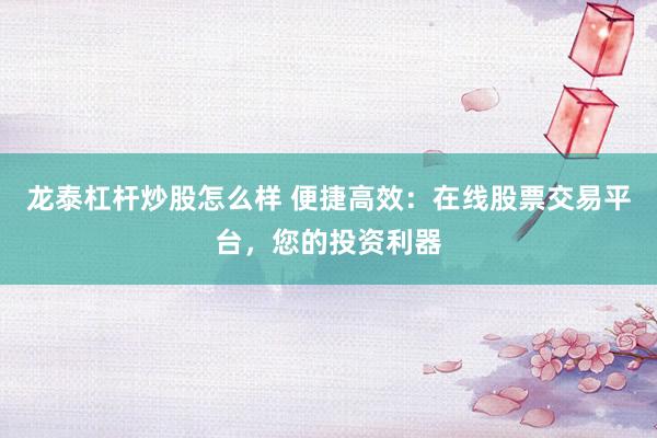 龙泰杠杆炒股怎么样 便捷高效：在线股票交易平台，您的投资利器