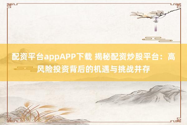 配资平台appAPP下载 揭秘配资炒股平台：高风险投资背后的机遇与挑战并存