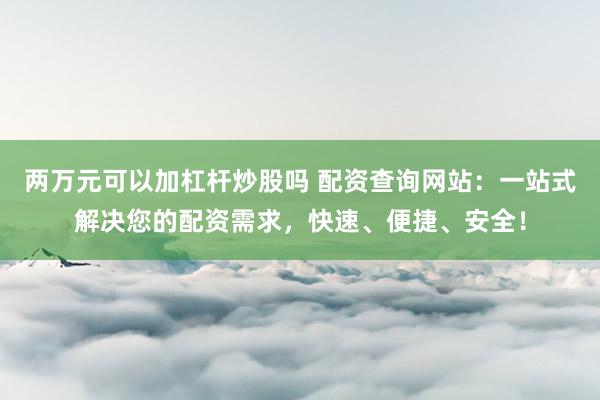 两万元可以加杠杆炒股吗 配资查询网站：一站式解决您的配资需求，快速、便捷、安全！