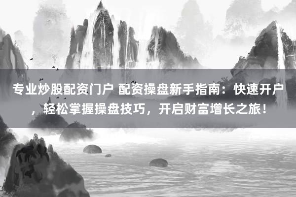 专业炒股配资门户 配资操盘新手指南：快速开户，轻松掌握操盘技巧，开启财富增长之旅！