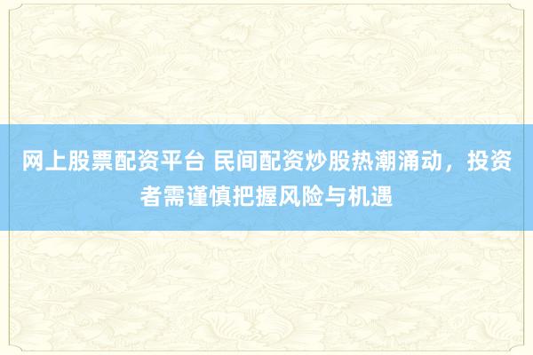 网上股票配资平台 民间配资炒股热潮涌动，投资者需谨慎把握风险与机遇