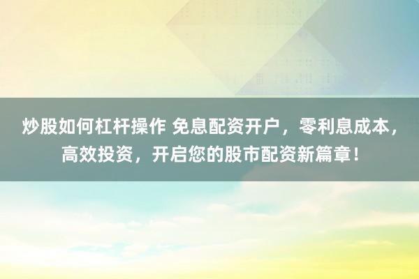 炒股如何杠杆操作 免息配资开户，零利息成本，高效投资，开启您的股市配资新篇章！