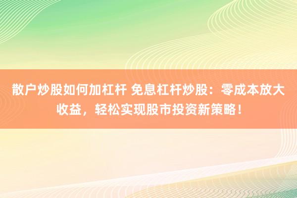 散户炒股如何加杠杆 免息杠杆炒股：零成本放大收益，轻松实现股市投资新策略！