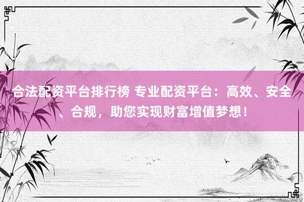 合法配资平台排行榜 专业配资平台：高效、安全、合规，助您实现财富增值梦想！