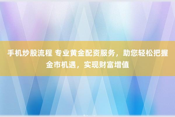 手机炒股流程 专业黄金配资服务，助您轻松把握金市机遇，实现财富增值