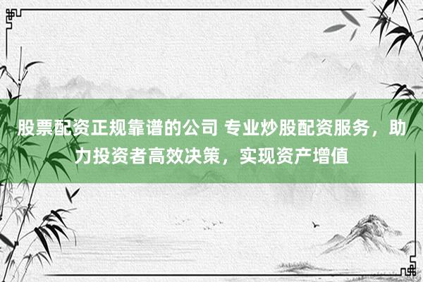 股票配资正规靠谱的公司 专业炒股配资服务，助力投资者高效决策，实现资产增值