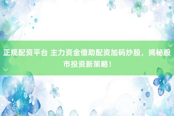 正规配资平台 主力资金借助配资加码炒股，揭秘股市投资新策略！