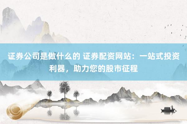 证券公司是做什么的 证券配资网站：一站式投资利器，助力您的股市征程