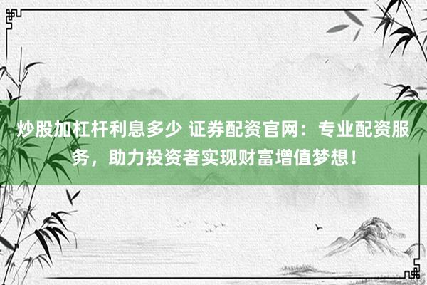 炒股加杠杆利息多少 证券配资官网：专业配资服务，助力投资者实现财富增值梦想！