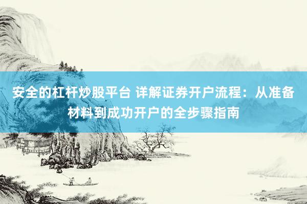 安全的杠杆炒股平台 详解证券开户流程：从准备材料到成功开户的全步骤指南