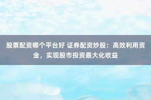 股票配资哪个平台好 证券配资炒股：高效利用资金，实现股市投资最大化收益