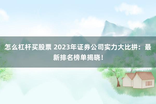 怎么杠杆买股票 2023年证券公司实力大比拼：最新排名榜单揭晓！